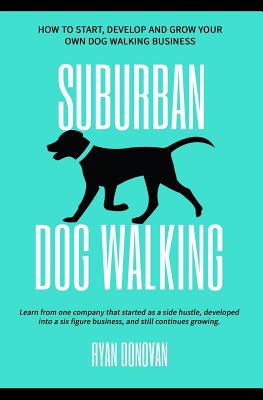 Suburban Dog Walking: How to Start, Develop and Grow Your Own Dog Walking Business - Donovan, Ryan