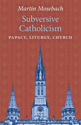 Subversive Catholicism: Papacy, Liturgy, Church - Mosebach, Martin
