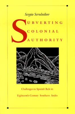 Subverting Colonial Authority: Challenges to Spanish Rule in Eighteenth-Century Southern Andes - Serulnikov, Sergio