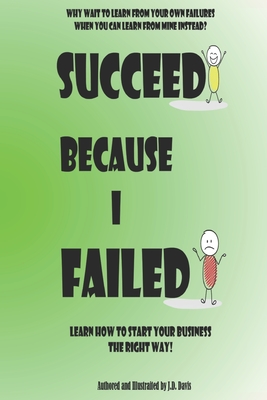 Succeed Because I Failed: Learn How to Start Your Business The Right Way! - Davis, J D