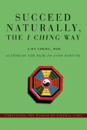 Succeed Naturally, the I Ching Way: Unraveling the Wisdom of Natural Laws