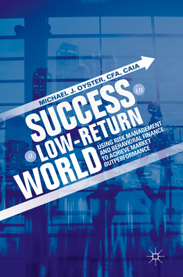 Success in a Low-Return World: Using Risk Management and Behavioral Finance to Achieve Market Outperformance - Oyster, Michael J