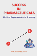 Success in Pharmaceuticals: The Ultimate Comprehensive Guide: Excelling in Pharmaceutical Sales for Achieving Sales Mastery in the Pharmaceutical Industry