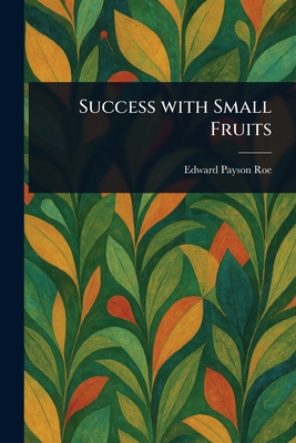 Success With Small Fruits - Roe, Edward Payson