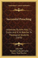 Successful Preaching: Addresses By John Hall, T. L. Cuyler, And H. W. Beecher To Theological Students (1870)