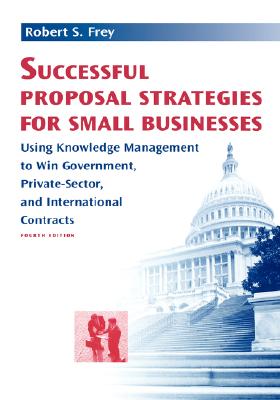 Successful Proposal Strategies for Small Businesses: Using Knowledge Management to Win Government, Private-Sector, and International Contracts - Frey, Robert S