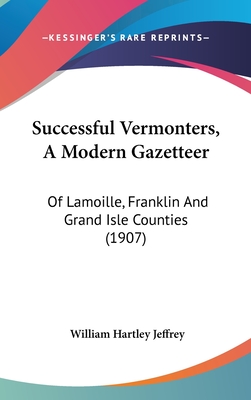 Successful Vermonters, A Modern Gazetteer: Of Lamoille, Franklin And Grand Isle Counties (1907) - Jeffrey, William Hartley