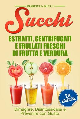 Succhi: Estratti, Centrifugati E Frullati Freschi Di Frutta E Verdura - Dimagrire, Disintossicarsi E Prevenire Con Gusto - Ricci, Roberta