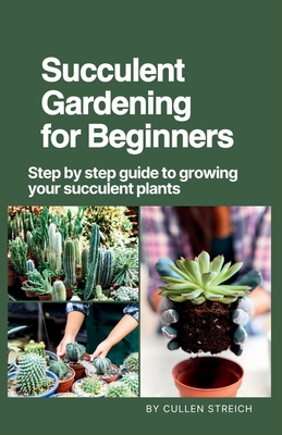 Succulent Gardening for Beginners: Step by step guide to growing your succulent plants - Streich, Cullen