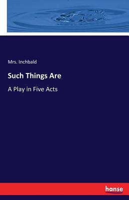 Such Things Are: A Play in Five Acts - Inchbald, Mrs.