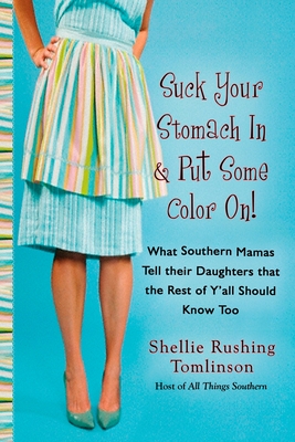 Suck Your Stomach in and Put Some Color On!: Suck Your Stomach in and Put Some Color On!: What Southern Mamas Tell Their Daughters that the Rest of Y'all Should Know Too - Tomlinson, Shellie Rushing