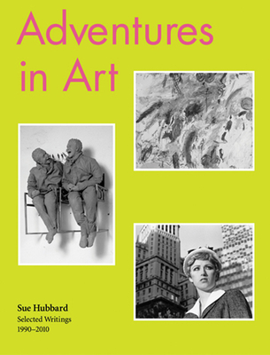 Sue Hubbard: Adventures in Art, Selected Writings 1990-2010 - Hubbard, Sue (Text by)