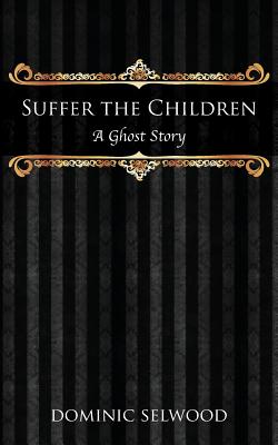 Suffer the Children: A Ghost Story - Selwood, Dominic