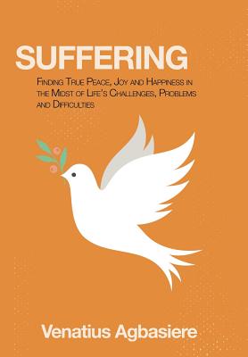 Suffering: Finding True Peace, Joy and Happiness in the Midst of Life's Challenges, Problems and Difficulties - Agbasiere, Venatius