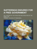 Sufferings Endured for a Free Government; Or, a History of the Cruelties and Atrocities of the Rebellion