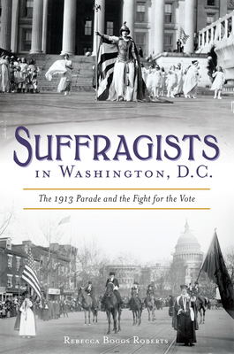 Suffragists in Washington, DC: The 1913 Parade and the Fight for the Vote - Roberts, Rebecca Boggs