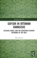 Sufism in Ottoman Damascus: Religion, Magic, and the Eighteenth-Century Networks of the Holy