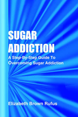 Sugar Addiction: A Step-By-Step Guide to Overcoming Sugar Addiction - Rufus, Elizabeth Brown