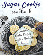 Sugar Cookie Cookbook: Delicious Cookie Recipes with a Modern Twist