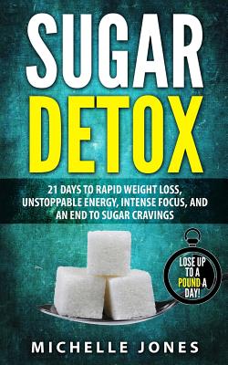 Sugar Detox: 21 Days to Rapid Weight Loss, Unstoppable Energy, Intense Focus, and an End to Sugar Cravings - Jones, Michelle