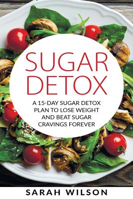 Sugar Detox: A 15-day Sugar Detox Plan To Lose Weight And Beat Sugar Cravings Forever - Wilson, Sarah, Ms., RN, Msn