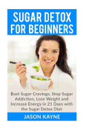 Sugar Detox for Beginners: How to Bust Sugar Cravings, Stop Sugar Addiction, Lose Weight and Increase Energy in 21 Days with the Sugar Detox Diet