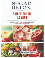 Sugar Detox for Sweet Tooth Lovers: Guilt-Free Recipes and Smart Strategies to Break Free from Sugar Cravings