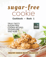 Sugar-Free Cookie Cookbook - Book 1: Truly Tasty Sugar Free Cookie Recipes to Explore This Year