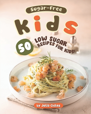Sugar-Free Kids: 50 Low Sugar Recipes for Kids! - Chiles, Julia