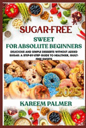 Sugar-Free Sweet for Absolute Beginners: Delicious And Simple Desserts Without Added Sugar: A Step-By-Step Guide To Healthier, Guilt-Free Sweets
