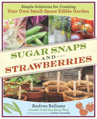 Sugar Snaps & Strawberries: Simple Solutions for Creating Your Own Small-Space Edible Garden - Bellamy, Andrea, and Connelly, Jackie (Photographer)