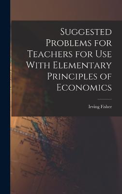 Suggested Problems for Teachers for Use With Elementary Principles of Economics - Fisher, Irving
