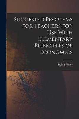 Suggested Problems for Teachers for Use With Elementary Principles of Economics - Fisher, Irving