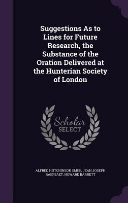 Suggestions As to Lines for Future Research, the Substance of the Oration Delivered at the Hunterian Society of London - Smee, Alfred Hutchinson, and Raepsaet, Jean Joseph, and Barrett, Howard