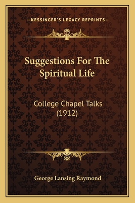 Suggestions for the Spiritual Life: College Chapel Talks (1912) - Raymond, George Lansing