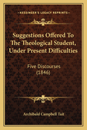 Suggestions Offered To The Theological Student, Under Present Difficulties: Five Discourses (1846)