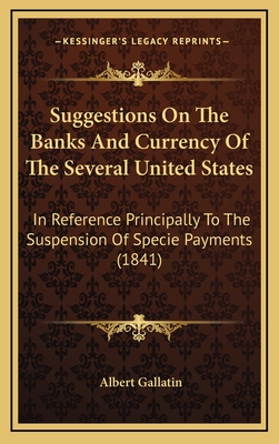 Suggestions on the Banks and Currency of the Several United States: In Reference Principally to the Suspension of Specie Payments - Gallatin, Albert