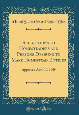 Suggestions to Homesteaders and Persons Desiring to Make Homestead Entries: Approved April 10, 1909 (Classic Reprint) - Office, United States General Land