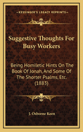 Suggestive Thoughts for Busy Workers: Being Homiletic Hints on the Book of Jonah, and Some of the Shorter Psalms, Etc. (1883)