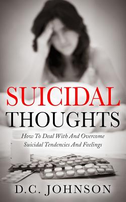 Suicidal Thoughts: How To Deal With And Overcome Suicidal Tendencies And Feelings - Johnson, D C