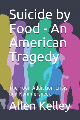 Suicide by Food - An American Tragedy: The Food Addiction Crisis and Kummerspeck - Kelley, Allen