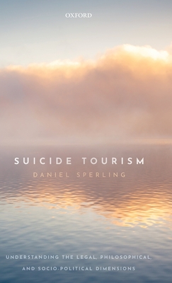 Suicide Tourism: Understanding the Legal, Philosophical, and Socio-Political Dimensions - Sperling, Daniel