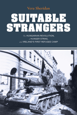 Suitable Strangers: The Hungarian Revolution, a Hunger Strike, and Ireland's First Refugee Camp - Sheridan, Vera