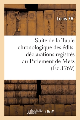 Suite de la Table Chronologique Des ?dits, D?clarations, Lettres Patentes: Sur Arr?ts Registr?s Au Parlement de Metz, Ensemble Des Arr?ts de R?glemens Rendus Par Ladite Cour - Louis XV