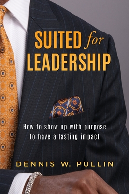 Suited for Leadership: How to Show Up with Purpose to Have Lasting Impact - Pullin, Dennis W