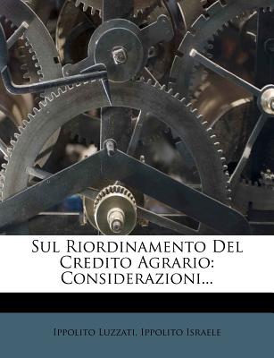 Sul Riordinamento del Credito Agrario: Considerazioni... - Luzzati, Ippolito, and Israele, Ippolito