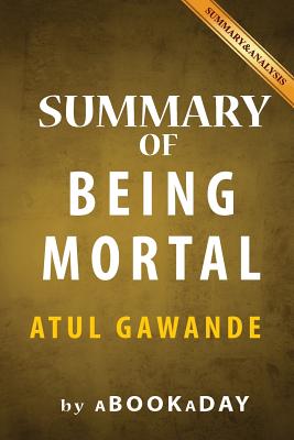 Summary of Being Mortal: Medicine and What Matters in the End by Atul Gawande - Summary & Analysis - Abookaday
