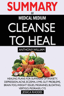 SUMMARY Of Medical Medium Cleanse to Heal: Healing Plans for Sufferers of Anxiety, Depression, Acne, Eczema, Lyme, Gut Problems, Brain Fog, Weight Issues, Migraines, Bloating, Vertigo, Psoriasis, Cys