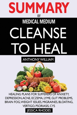 SUMMARY Of Medical Medium Cleanse to Heal: Healing Plans for Sufferers of Anxiety, Depression, Acne, Eczema, Lyme, Gut Problems, Brain Fog, Weight Issues, Migraines, Bloating, Vertigo, Psoriasis, Cys - Rhodes, Jessica
