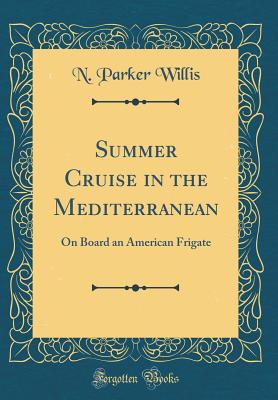 Summer Cruise in the Mediterranean: On Board an American Frigate (Classic Reprint) - Willis, N Parker